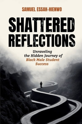 Shattered Reflections: Unraveling the Hidden Journey of Black Male Student Success by Essah-Hienwo, Samuel