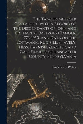 The Tanger-Metzger Genealogy, With a Record of the Descendants of John and Catharine (Metzger) Tanger, 1773-1950, and Data on the Lottmann, Rudisill, by Weiser, Frederick S. (Frederick Sheel