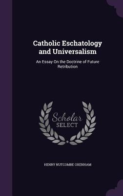 Catholic Eschatology and Universalism: An Essay On the Doctrine of Future Retribution by Oxenham, Henry Nutcombe