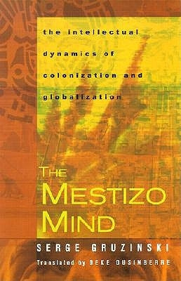 The Mestizo Mind: The Intellectual Dynamics of Colonization and Globalization by Gruzinski, Serge