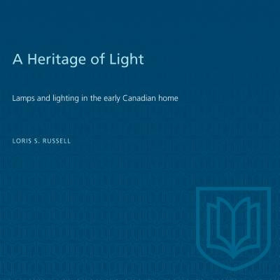 A Heritage of Light: Lamps and Lighting in the Early Canadian Home by Russell, Loris