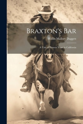 Braxton's Bar: A Tale of Pioneer Years in California by Daggett, Rollin Mallory