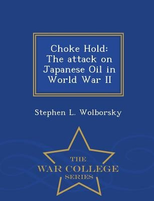 Choke Hold: The Attack on Japanese Oil in World War II - War College Series by Wolborsky, Stephen L.