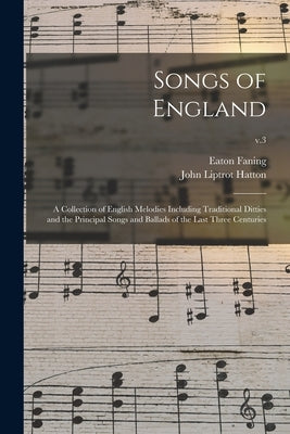 Songs of England: a Collection of English Melodies Including Traditional Ditties and the Principal Songs and Ballads of the Last Three C by Faning, Eaton 1850-1927