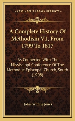 A Complete History Of Methodism V1, From 1799 To 1817: As Connected With The Mississippi Conference Of The Methodist Episcopal Church, South (1908) by Jones, John Griffing