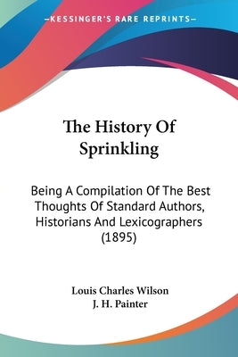 The History Of Sprinkling: Being A Compilation Of The Best Thoughts Of Standard Authors, Historians And Lexicographers (1895) by Wilson, Louis Charles