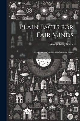 Plain Facts for Fair Minds: An Appeal to Candor and Common Sense by Searle, George Mary