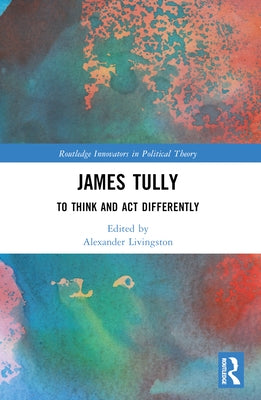 James Tully: To Think and Act Differently by Livingston, Alexander