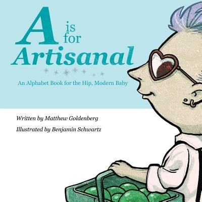 A is for Artisanal: An Alphabet Book for the Hip, Modern Baby by Schwartz, Benjamin