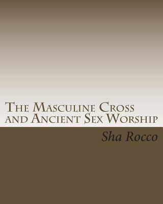 The Masculine Cross and Ancient Sex Worship by Rocco, Sha