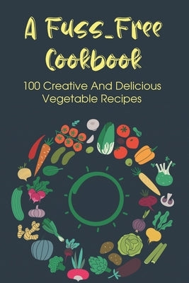 A Fuss-Free Cookbook: 100 Creative And Delicious Vegetable Recipes: Tips For Transitioning To A Vegan Lifestyle by Gener, Millie