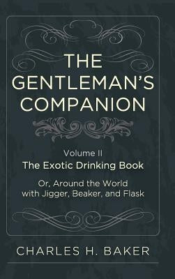 The Gentleman's Companion: Being an Exotic Drinking Book Or, Around the World with Jigger, Beaker and Flask by Baker, Charles Henry