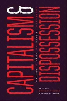 Capitalism and Dispossession: Corporate Canada at Home and Abroad by Thomas, David P.