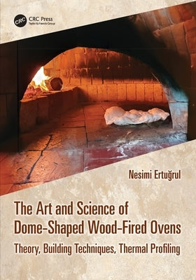 The Art and Science of Dome-Shaped Wood-Fired Ovens: Theory, Building Techniques, Thermal Profiling by Ertu&#287;rul, Nesimi