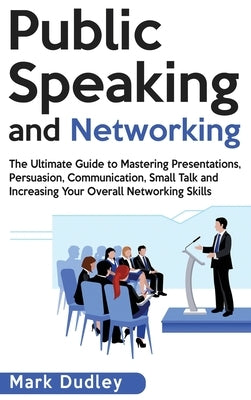 Public Speaking and Networking: The Ultimate Guide to Mastering Presentations, Persuasion, Communication, Small Talk and Increasing Your Overall Netwo by Dudley, Mark