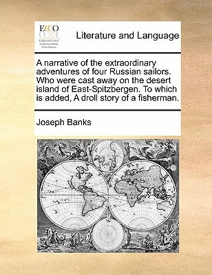 A Narrative of the Extraordinary Adventures of Four Russian Sailors. Who Were Cast Away on the Desert Island of East-Spitzbergen. to Which Is Added, a by Banks, Joseph