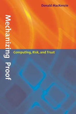 Mechanizing Proof: Computing, Risk, and Trust by MacKenzie, Donald