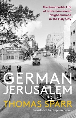 German Jerusalem: The Remarkable Life of a German-Jewish Neighborhood in the Holy City by Sparr, Thomas