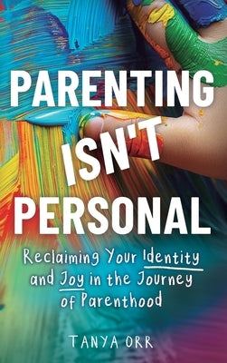 Parenting Isn't Personal: Reclaiming Your Identity and Joy in the Journey of Parenthood by Orr