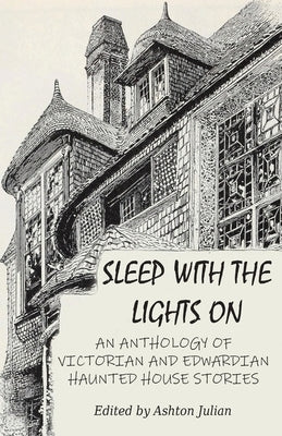 Sleep with the Lights On: An Anthology of Victorian and Edwardian Haunted House Stories by Julian, Ashton