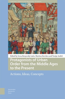 Protagonists of Urban Order from the Middle Ages to the Present: Actions, Ideas, Concepts by Benyovsky Latin, Irena