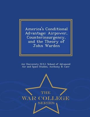 America's Conditional Advantage: Airpower, Counterinsurgency, and the Theory of John Warden - War College Series by Air University (U S. ). School of Advanc