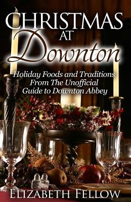 Christmas at Downton: Holiday Foods and Traditions From The Unofficial Guide to Downton Abbey by Fellow, Elizabeth