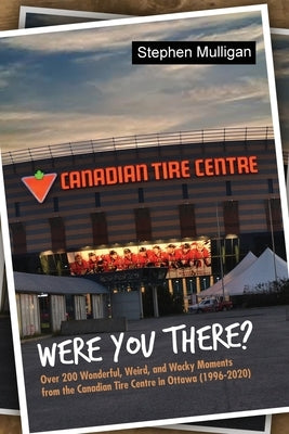 Were You There?: Over 200 Wonderful, Weird, and Wacky Moments from the Canadian Tire Centre in Ottawa (1996-2020) by Mulligan, Stephen