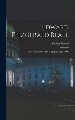 Edward Fitzgerald Beale: A Pioneer in the Path of Empire, 1822-1903 by Bonsal, Stephen