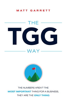 The Tgg Way: The Numbers Aren't the Most Important Thing for a Business, They Are the Only Thing by Garrett, Matt