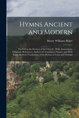 Hymns Ancient and Modern: For Use in the Services of the Church: With Annotations, Originals, References, Authors' & Translators' Names, and Wit by Baker, Henry Williams