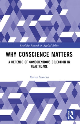 Why Conscience Matters: A Defence of Conscientious Objection in Healthcare by Symons, Xavier