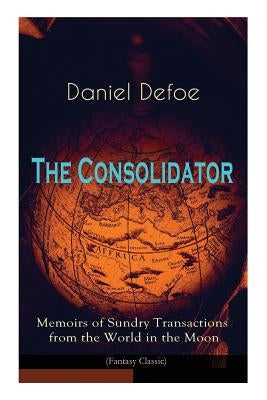 The Consolidator - Memoirs of Sundry Transactions from the World in the Moon (Fantasy Classic) by Defoe, Daniel