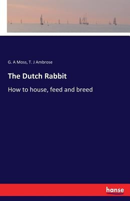 The Dutch Rabbit: How to house, feed and breed by Moss, G. A.