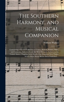 The Southern Harmony, and Musical Companion: Containing a Choice Collection of Tunes, Hymns, Psalms, Odes, and Anthems; Selected From the Most Eminent by Walker, William