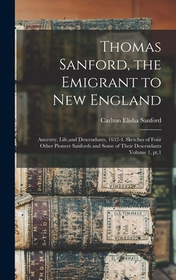 Thomas Sanford, the Emigrant to New England; Ancestry, Life, and Descendants, 1632-4. Sketches of Four Other Pioneer Sanfords and Some of Their Descen by Sanford, Carlton Elisha