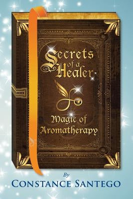 Secrets of a Healer: Magic of Aromatherapy by Santego, Constance