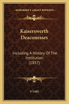 Kaiserswerth Deaconesses: Including A History Of The Institution (1857) by A. Lady