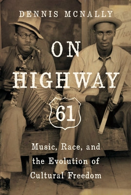 On Highway 61: Music, Race, and the Evolution of Cultural Freedom by McNally, Dennis