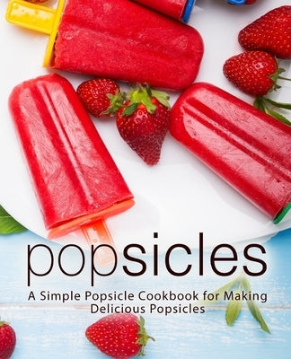 Popsicles: A Simple Popsicle Cookbook for Making Delicious Popsicles by Press, Booksumo