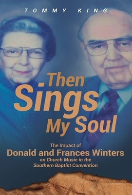 Then Sings My Soul: The Impact of Donald and Frances Winters on Church Music in the Southern Baptist Convention by King, Tommy