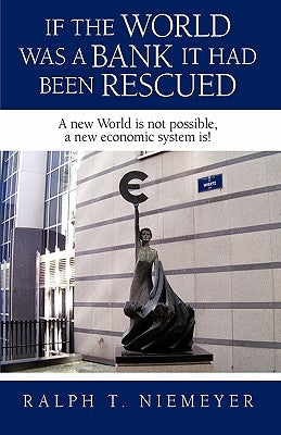 If the World was a Bank it had been rescued: A new World is not possible, a new economic system is! by Ralph Niemeyer