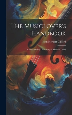 The Musiclover's Handbook: A Pronouncing Dictionary of Musical Terms by Clifford, John Herbert