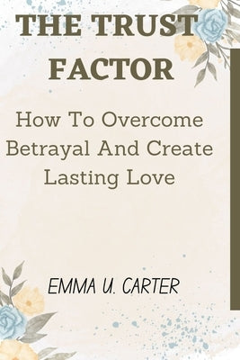 The Trust Factor: How To Overcome Betrayal And Create Lasting Love by Carter, Emma U.