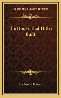 The House That Hitler Built by Roberts, Stephen H.