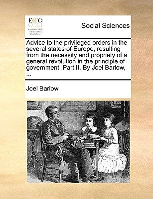 Advice to the Privileged Orders in the Several States of Europe, Resulting from the Necessity and Propriety of a General Revolution in the Principle o by Barlow, Joel