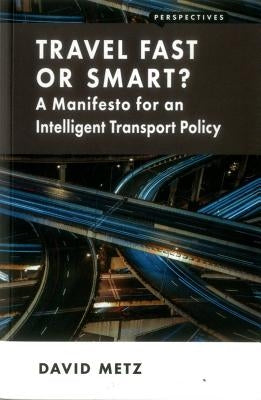 Travel Fast or Smart?: A Manifesto for an Intelligent Transport Policy by Metz, David