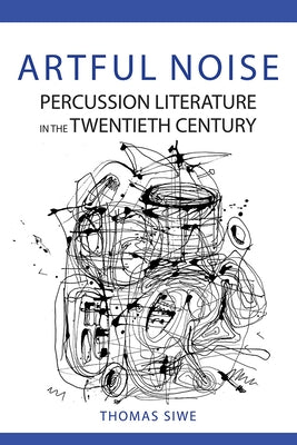 Artful Noise: Percussion Literature in the Twentieth Century by Siwe, Thomas