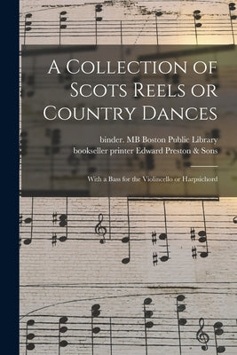 A Collection of Scots Reels or Country Dances: With a Bass for the Violincello or Harpsichord by Boston Public Library, Binder Mb