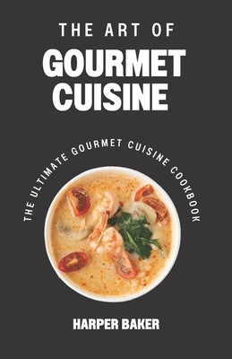 The Art of Gourmet Cuisine: The Ultimate Gourmet Cuisine Cookbook by Baker, Harper